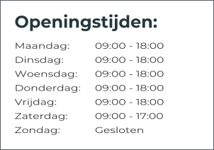 Openingstijden: Maandag:	09:00 - 18:00 Dinsdag:		09:00 - 18:00 Woensdag:	09:00 - 18:00 Donderdag:	09:00 - 18:00 Vrijdag:		09:00 - 18:00 Zaterdag:		09:00 - 17:00 Zondag:		Gesloten